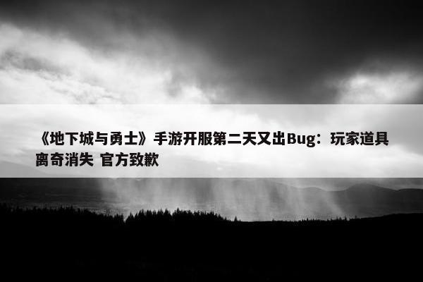《地下城与勇士》手游开服第二天又出Bug：玩家道具离奇消失 官方致歉